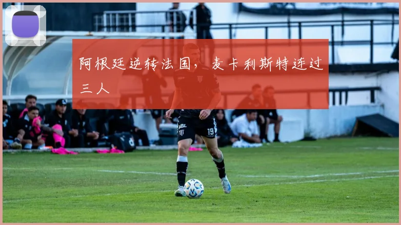 阿根廷逆转法国，麦卡利斯特连过三人