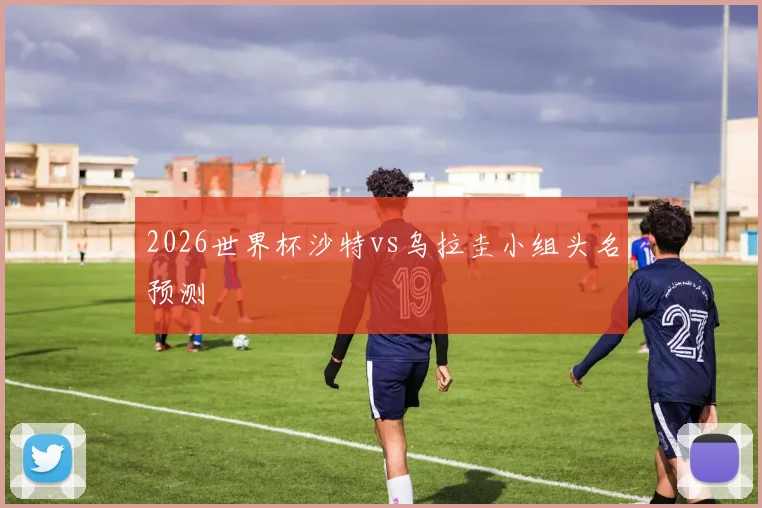 2026世界杯沙特vs乌拉圭小组头名预测