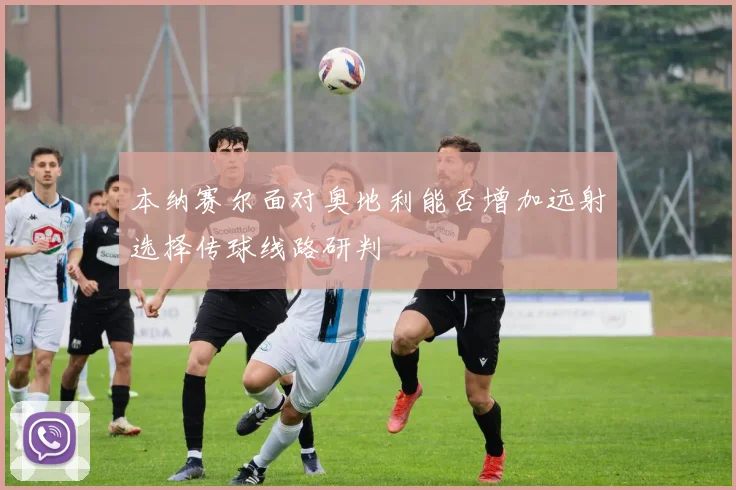 本纳赛尔面对奥地利能否增加远射选择传球线路研判