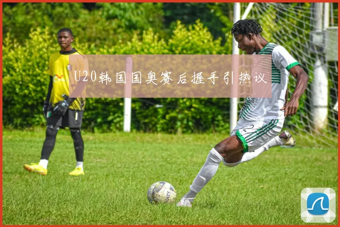 U20韩国国奥赛后握手引热议
