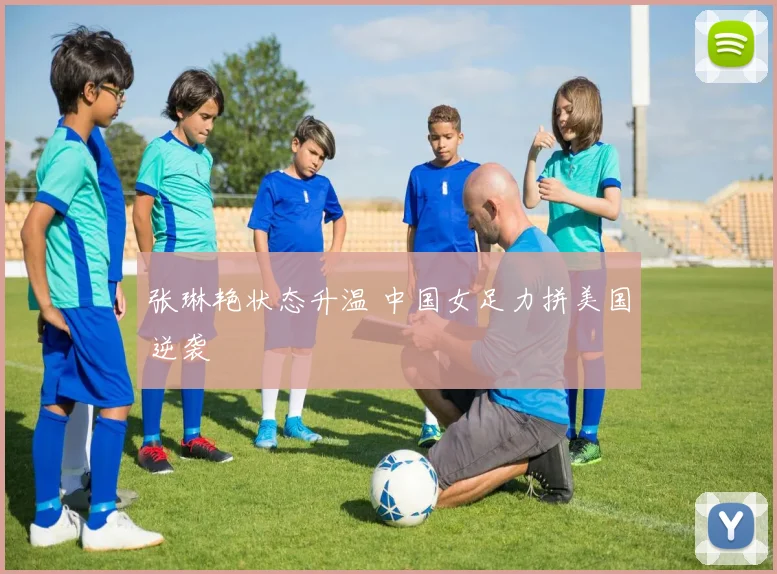 张琳艳状态升温 中国女足力拼美国逆袭