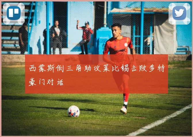 西蒙斯倒三角助攻莱比锡击败多特豪门对话
