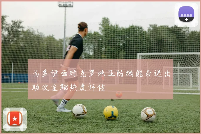 戈多伊面对克罗地亚防线能否送出助攻金靴热度评估