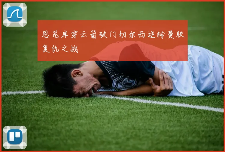 恩昆库穿云箭破门切尔西逆转曼联复仇之战