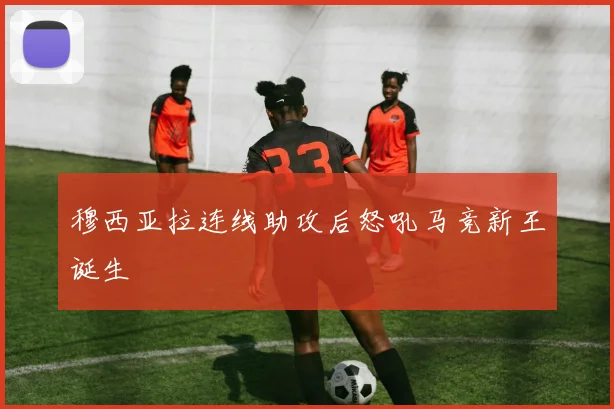 穆西亚拉连线助攻后怒吼马竞新王诞生