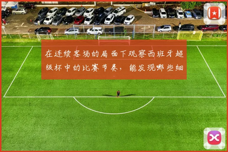 在连续客场的局面下观察西班牙超级杯中的比赛节奏,能发现哪些细节