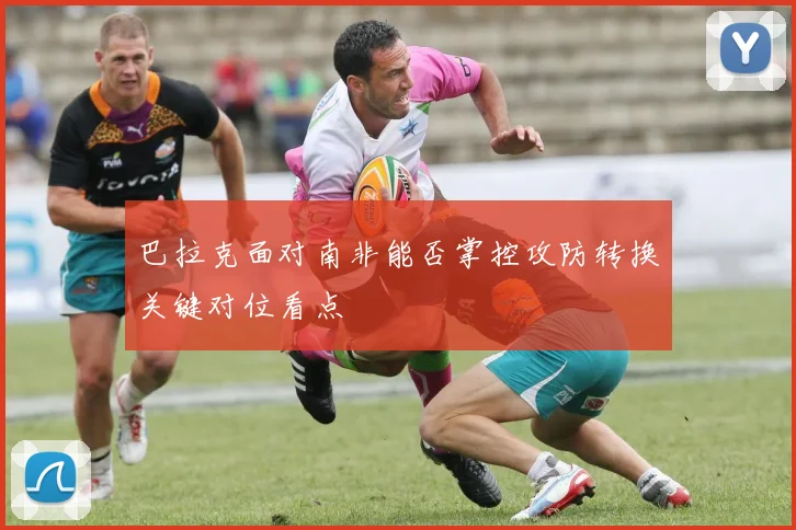 巴拉克面对南非能否掌控攻防转换关键对位看点