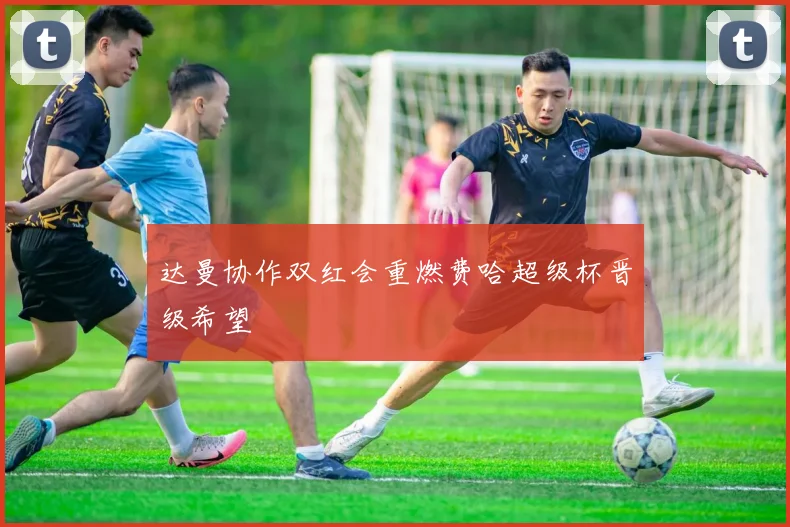 达曼协作双红会重燃费哈超级杯晋级希望