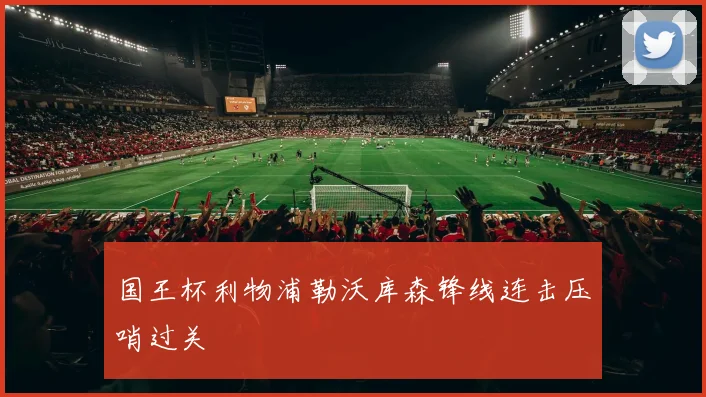 国王杯利物浦勒沃库森锋线连击压哨过关