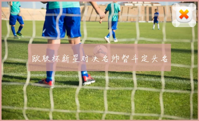 欧联杯新星对决名帅智斗定头名