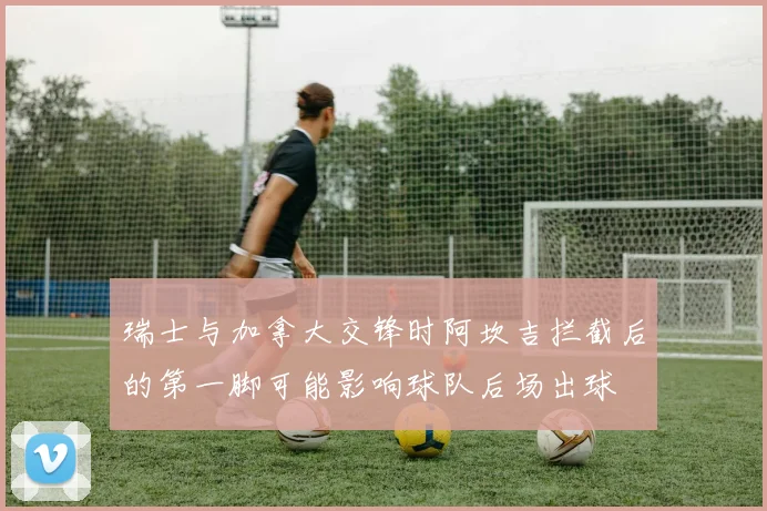 瑞士与加拿大交锋时阿坎吉拦截后的第一脚可能影响球队后场出球