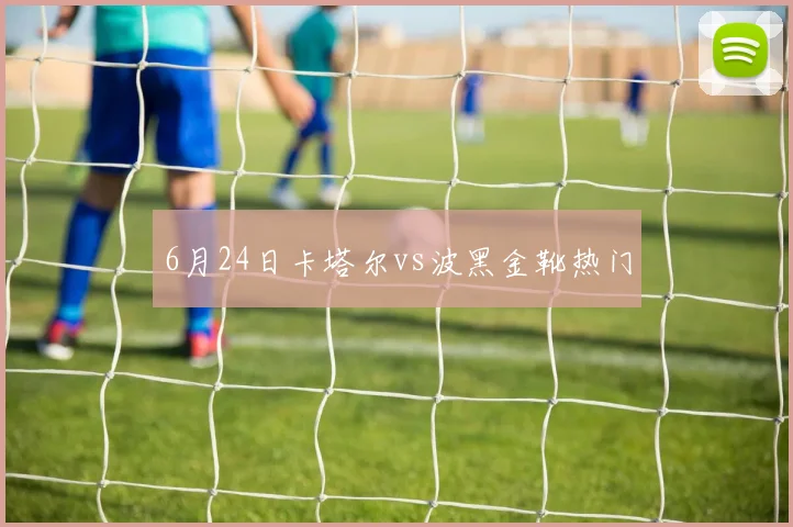 6月24日卡塔尔vs波黑金靴热门