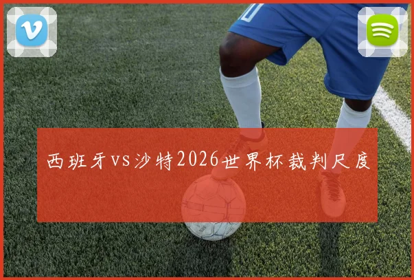 西班牙vs沙特2026世界杯裁判尺度