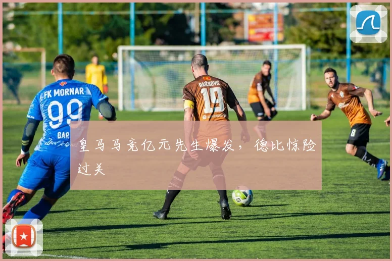 皇马马竞亿元先生爆发，德比惊险过关