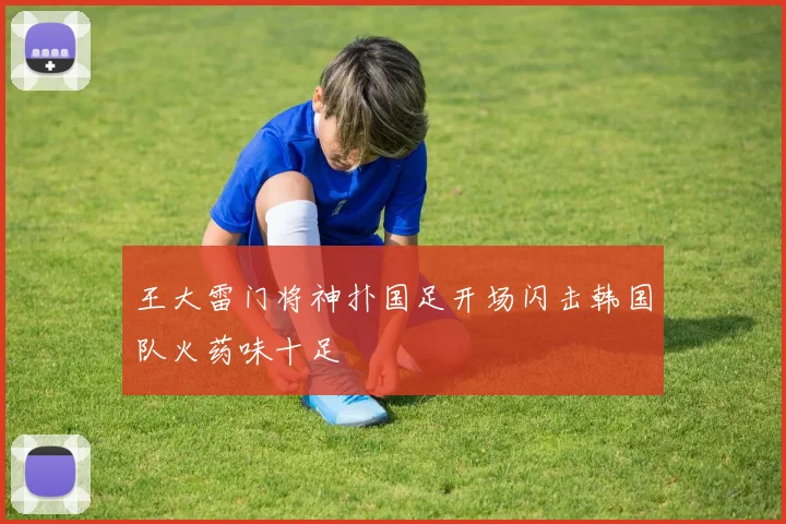 王大雷门将神扑国足开场闪击韩国队火药味十足