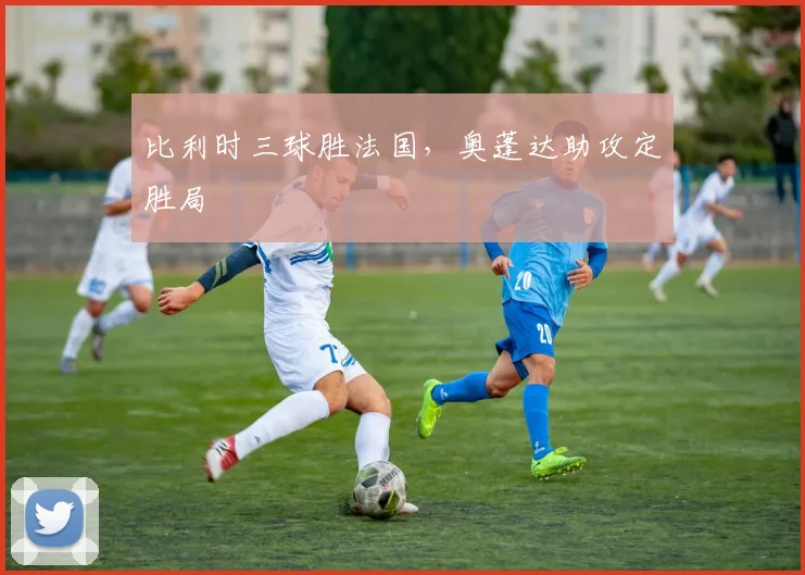 比利时三球胜法国，奥蓬达助攻定胜局